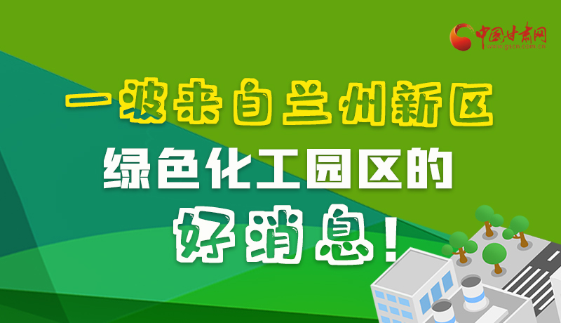圖解|速看！一波來自蘭州新區(qū)綠色化工園區(qū)的好消息！