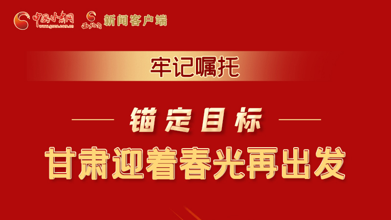 圖解|牢記囑托，錨定目標，甘肅迎著春光再出發(fā)！