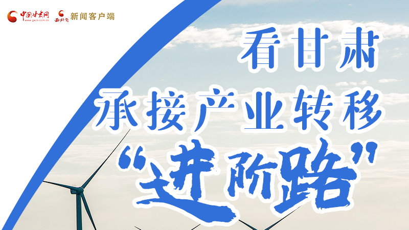 圖解|看甘肅承接產(chǎn)業(yè)轉(zhuǎn)移“進階路”