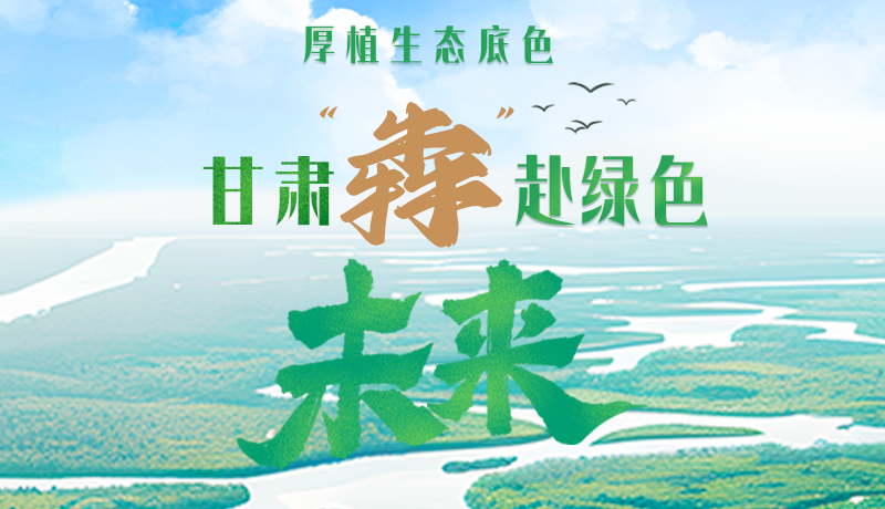 【甘快看】長圖|厚植生態(tài)底色，甘肅“犇”赴綠色未來