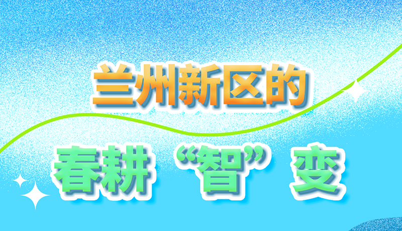 【甘快看】長圖|看!蘭州新區(qū)的春耕“智”變